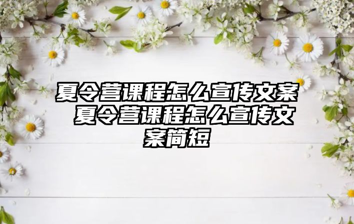 夏令營課程怎么宣傳文案 夏令營課程怎么宣傳文案簡短