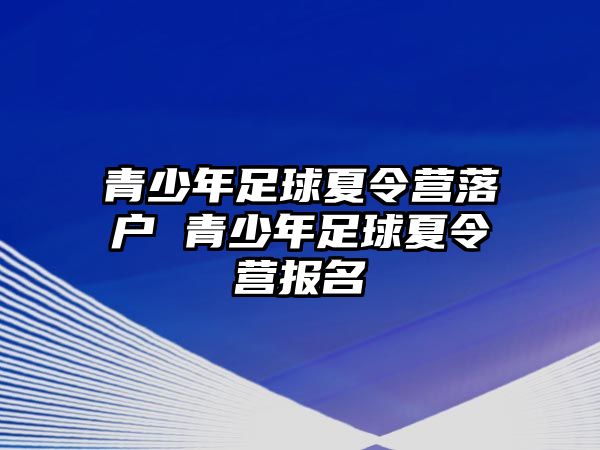 青少年足球夏令營落戶 青少年足球夏令營報名