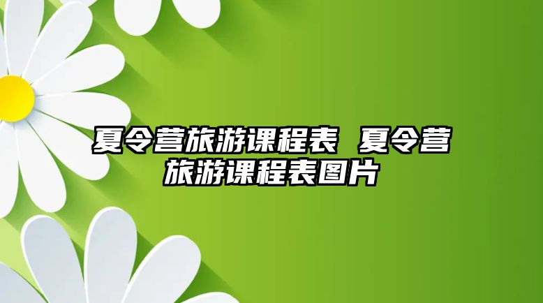 夏令營(yíng)旅游課程表 夏令營(yíng)旅游課程表圖片