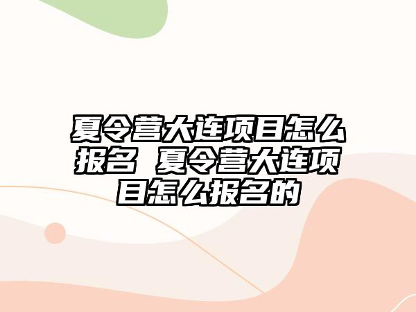 夏令營大連項目怎么報名 夏令營大連項目怎么報名的