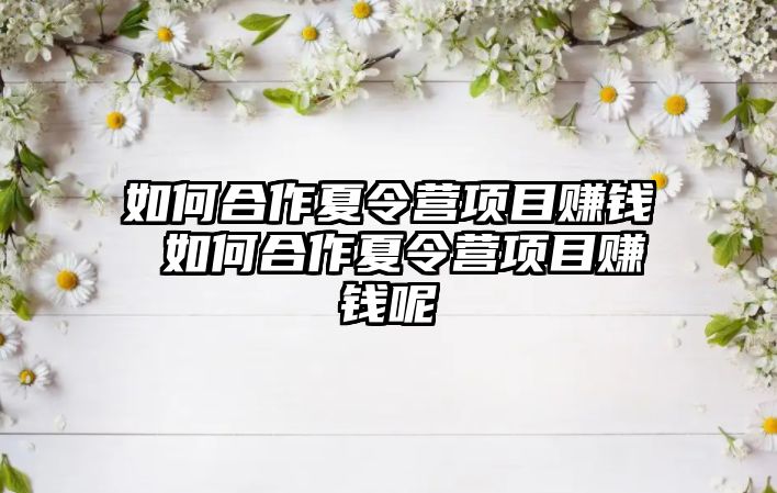 如何合作夏令營項目賺錢 如何合作夏令營項目賺錢呢