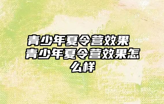 青少年夏令營效果 青少年夏令營效果怎么樣