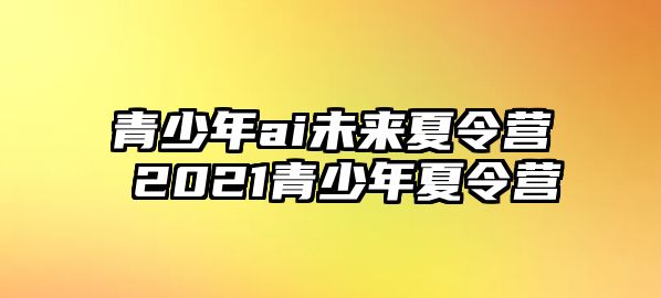 青少年ai未來夏令營 2021青少年夏令營