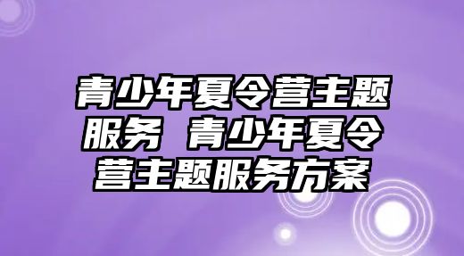 青少年夏令營主題服務(wù) 青少年夏令營主題服務(wù)方案