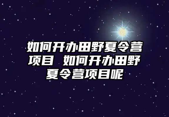 如何開辦田野夏令營項目 如何開辦田野夏令營項目呢