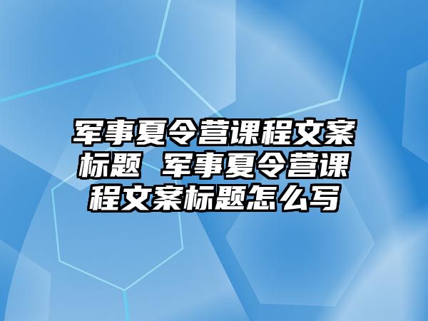 軍事夏令營課程文案標題 軍事夏令營課程文案標題怎么寫