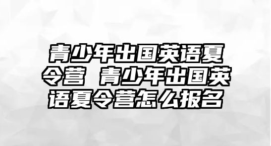 青少年出國英語夏令營 青少年出國英語夏令營怎么報名