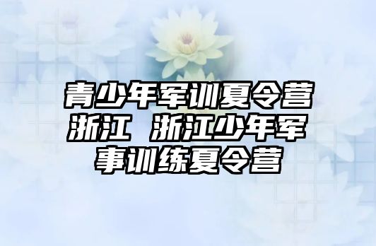 青少年軍訓夏令營浙江 浙江少年軍事訓練夏令營