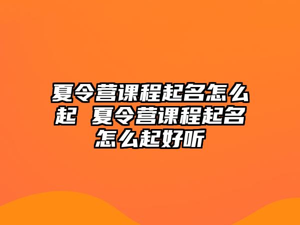 夏令營(yíng)課程起名怎么起 夏令營(yíng)課程起名怎么起好聽(tīng)