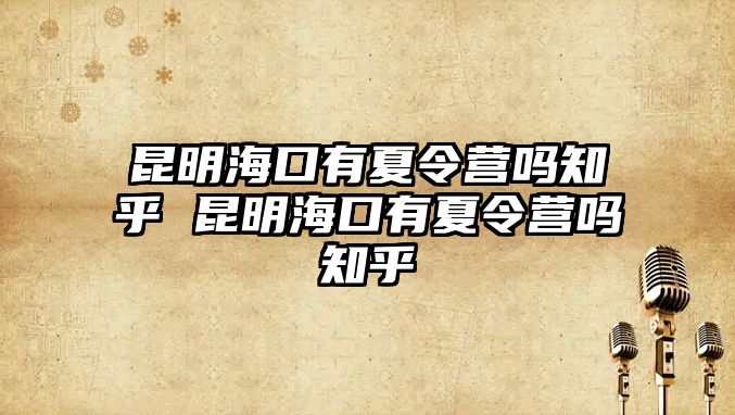 昆明海口有夏令營嗎知乎 昆明海口有夏令營嗎知乎