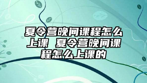 夏令營晚間課程怎么上課 夏令營晚間課程怎么上課的