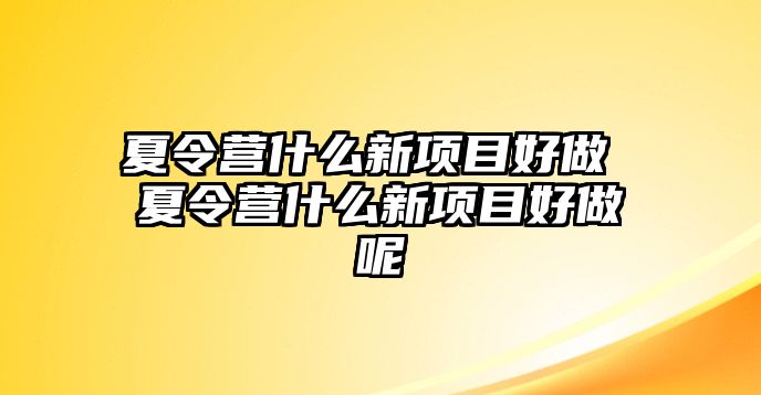 夏令營什么新項目好做 夏令營什么新項目好做呢