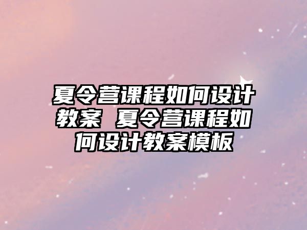 夏令營課程如何設(shè)計教案 夏令營課程如何設(shè)計教案模板