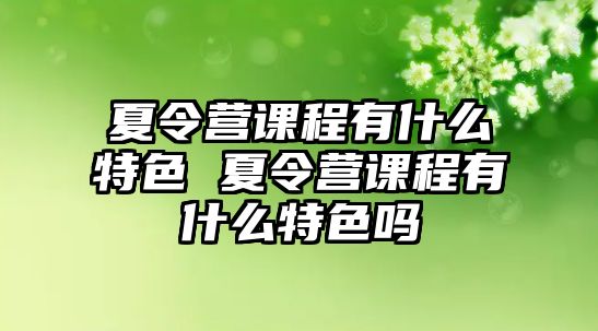 夏令營課程有什么特色 夏令營課程有什么特色嗎