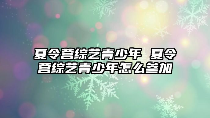 夏令營綜藝青少年 夏令營綜藝青少年怎么參加