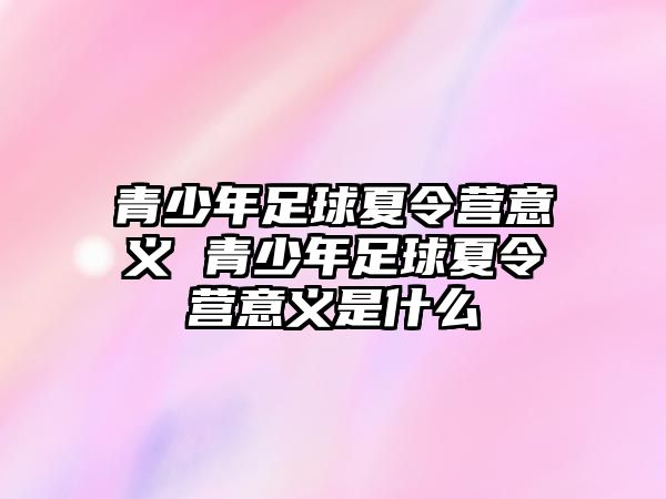 青少年足球夏令營意義 青少年足球夏令營意義是什么