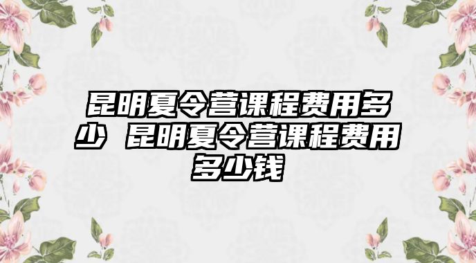 昆明夏令營課程費(fèi)用多少 昆明夏令營課程費(fèi)用多少錢