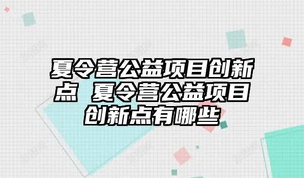 夏令營公益項目創(chuàng)新點 夏令營公益項目創(chuàng)新點有哪些