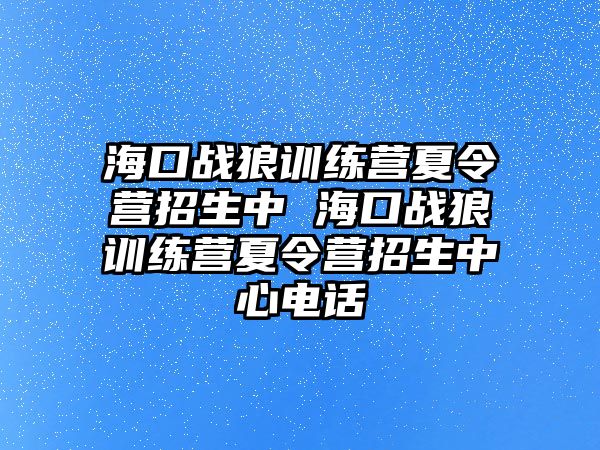 海口戰(zhàn)狼訓(xùn)練營(yíng)夏令營(yíng)招生中 海口戰(zhàn)狼訓(xùn)練營(yíng)夏令營(yíng)招生中心電話