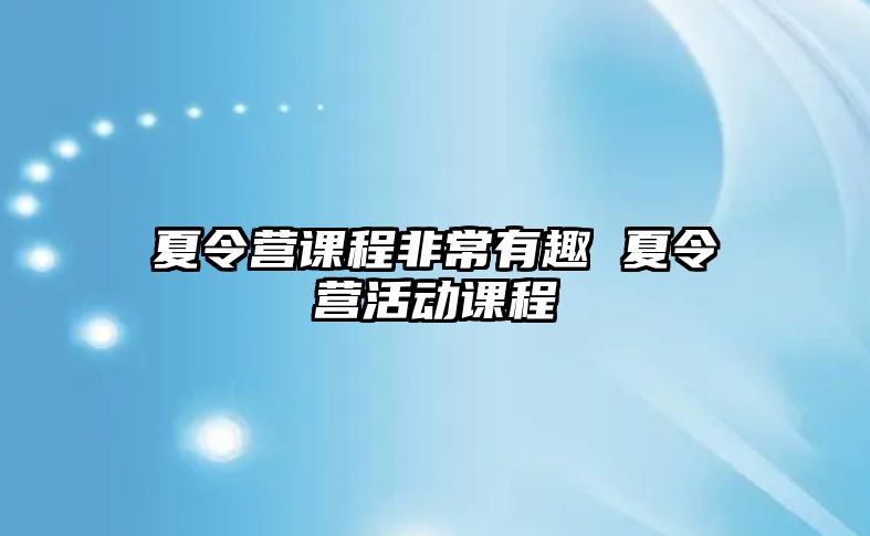 夏令營課程非常有趣 夏令營活動(dòng)課程