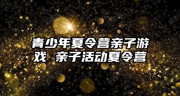 青少年夏令營親子游戲 親子活動夏令營