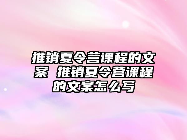 推銷夏令營課程的文案 推銷夏令營課程的文案怎么寫