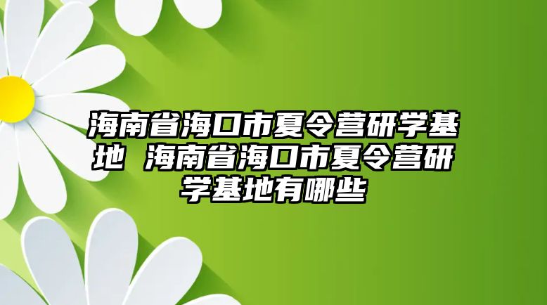 海南省海口市夏令營(yíng)研學(xué)基地 海南省海口市夏令營(yíng)研學(xué)基地有哪些