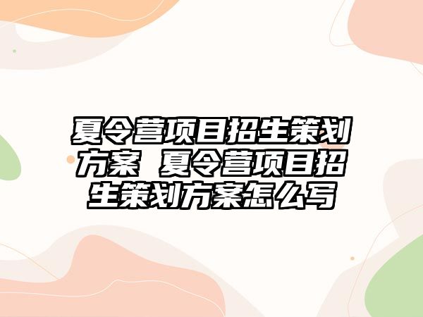 夏令營項目招生策劃方案 夏令營項目招生策劃方案怎么寫