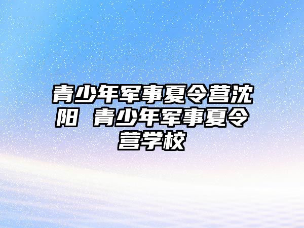 青少年軍事夏令營沈陽 青少年軍事夏令營學校