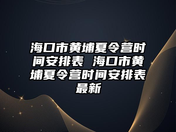 海口市黃埔夏令營時間安排表 海口市黃埔夏令營時間安排表最新