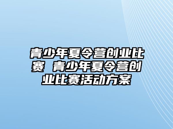 青少年夏令營創(chuàng)業(yè)比賽 青少年夏令營創(chuàng)業(yè)比賽活動方案