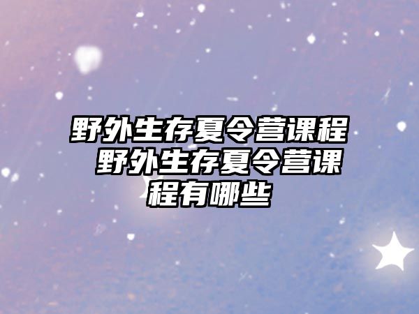 野外生存夏令營課程 野外生存夏令營課程有哪些