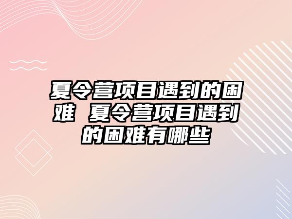 夏令營項目遇到的困難 夏令營項目遇到的困難有哪些