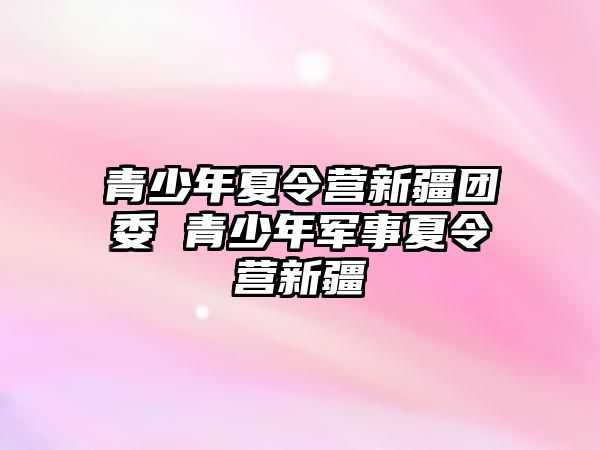 青少年夏令營新疆團委 青少年軍事夏令營新疆