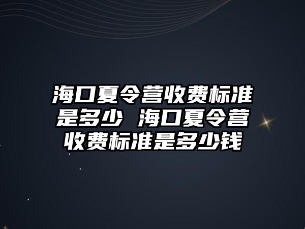 海口夏令營收費標準是多少 海口夏令營收費標準是多少錢