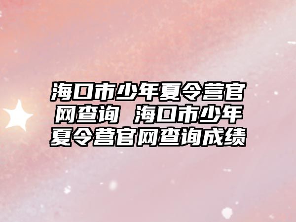 海口市少年夏令營官網查詢 海口市少年夏令營官網查詢成績