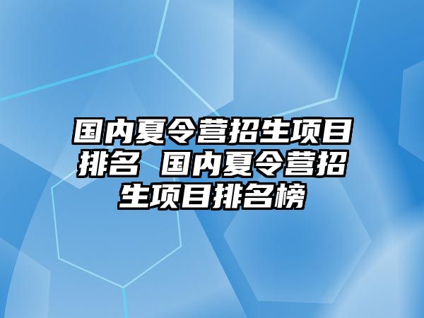 國內夏令營招生項目排名 國內夏令營招生項目排名榜