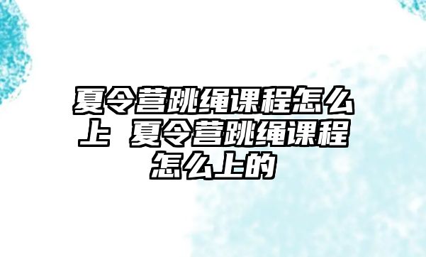 夏令營跳繩課程怎么上 夏令營跳繩課程怎么上的