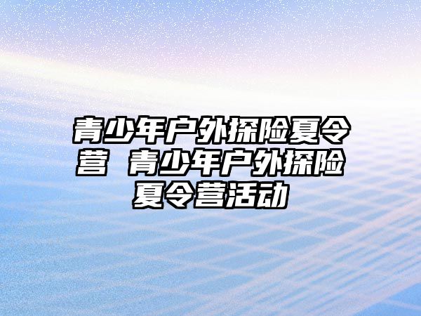 青少年戶外探險夏令營 青少年戶外探險夏令營活動