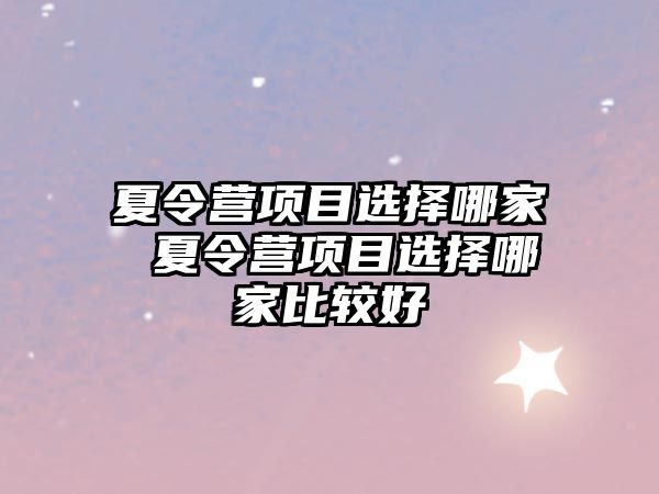 夏令營項目選擇哪家 夏令營項目選擇哪家比較好