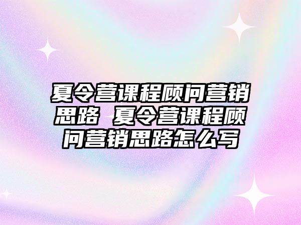 夏令營課程顧問營銷思路 夏令營課程顧問營銷思路怎么寫