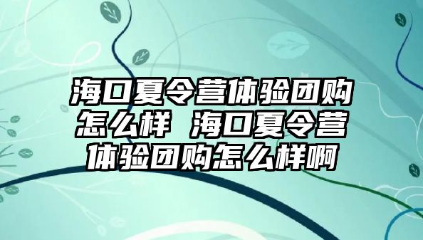 海口夏令營(yíng)體驗(yàn)團(tuán)購(gòu)怎么樣 海口夏令營(yíng)體驗(yàn)團(tuán)購(gòu)怎么樣啊