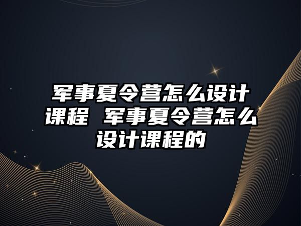 軍事夏令營怎么設計課程 軍事夏令營怎么設計課程的