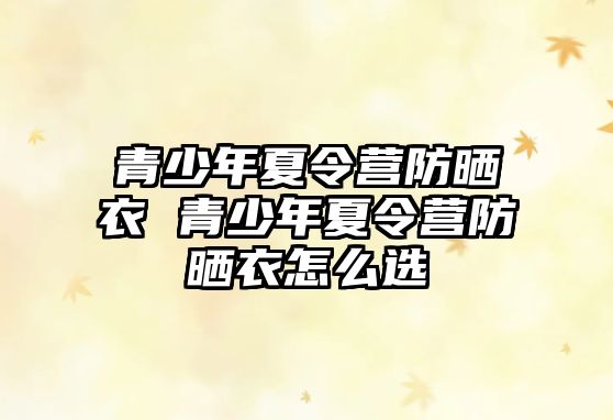 青少年夏令營防曬衣 青少年夏令營防曬衣怎么選