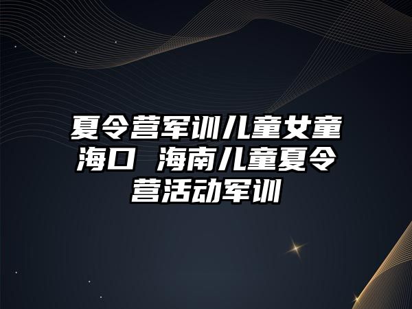 夏令營軍訓兒童女童海口 海南兒童夏令營活動軍訓