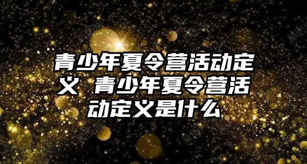 青少年夏令營活動定義 青少年夏令營活動定義是什么