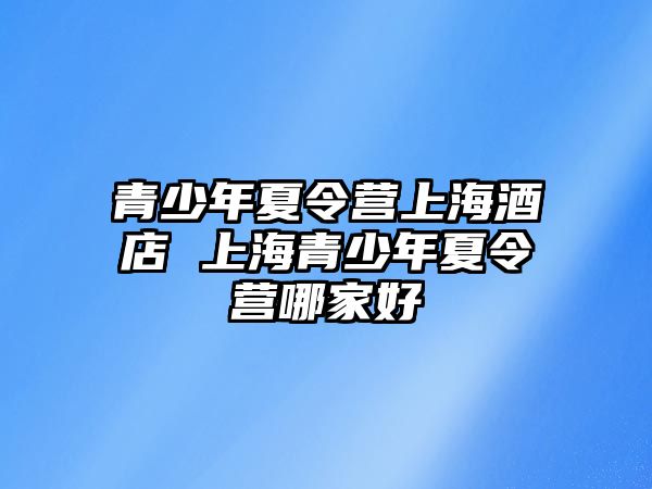 青少年夏令營上海酒店 上海青少年夏令營哪家好