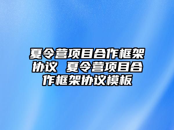 夏令營項目合作框架協(xié)議 夏令營項目合作框架協(xié)議模板