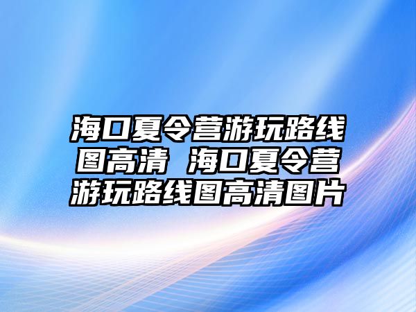 海口夏令營游玩路線圖高清 海口夏令營游玩路線圖高清圖片