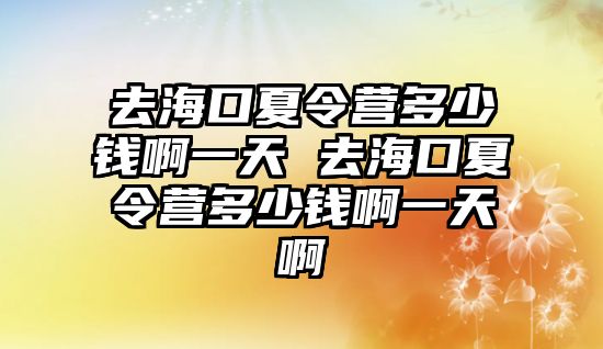 去海口夏令營多少錢啊一天 去海口夏令營多少錢啊一天啊